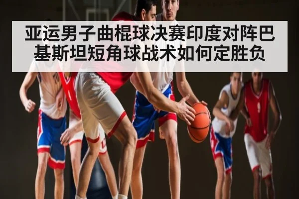 亚运男子曲棍球决赛印度对阵巴基斯坦短角球战术如何定胜负