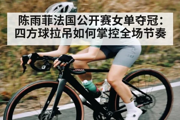 陈雨菲法国公开赛女单夺冠：四方球拉吊如何掌控全场节奏