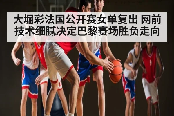 大堀彩法国公开赛女单复出 网前技术细腻决定巴黎赛场胜负走向